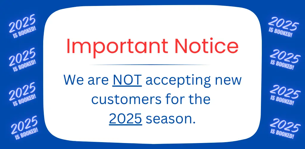Important Notice - We are NOT accepting new customers for the 2025 season. 2025 Season is BOOKED!